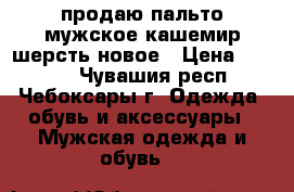продаю пальто мужское кашемир/шерсть новое › Цена ­ 5 000 - Чувашия респ., Чебоксары г. Одежда, обувь и аксессуары » Мужская одежда и обувь   
